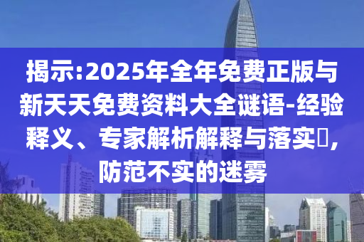 揭示:2025年全年免費(fèi)正版與新天天免費(fèi)資料大全謎語-經(jīng)驗釋義、專家解析解釋與落實?,防范不實的迷霧